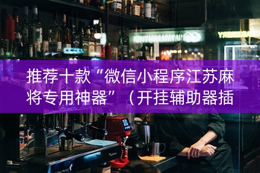 推荐十款“微信小程序江苏麻将专用神器”（开挂辅助器插件)