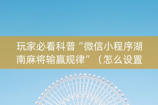 玩家必看科普“微信小程序湖南麻将输赢规律”（怎么设置才能赢)