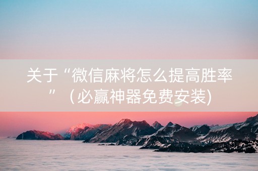 关于“微信麻将怎么提高胜率”（必赢神器免费安装)
