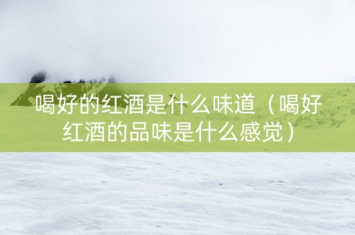 喝好的红酒是什么味道（喝好红酒的品味是什么感觉）
