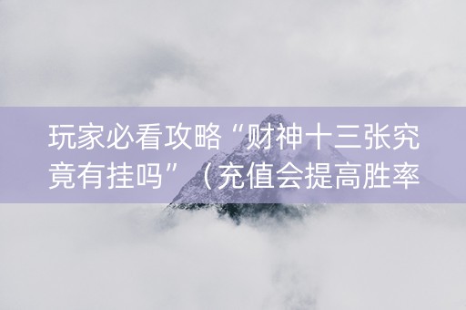 玩家必看攻略“财神十三张究竟有挂吗”（充值会提高胜率么)
