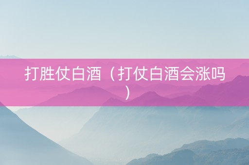 打胜仗白酒（打仗白酒会涨吗）