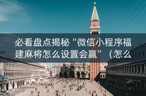 必看盘点揭秘“微信小程序福建麻将怎么设置会赢”（怎么提高胜率)