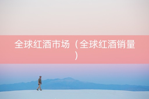 全球红酒市场（全球红酒销量）