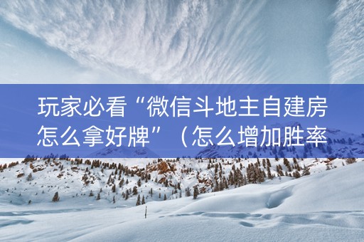 玩家必看“微信斗地主自建房怎么拿好牌”（怎么增加胜率)