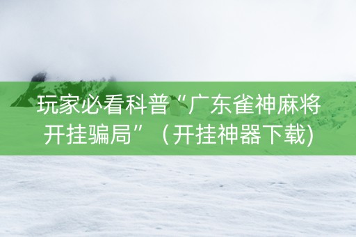 玩家必看科普“广东雀神麻将开挂骗局”（开挂神器下载)