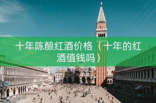 十年陈酿红酒价格（十年的红酒值钱吗）
