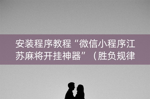 安装程序教程“微信小程序江苏麻将开挂神器”（胜负规律拿好牌)