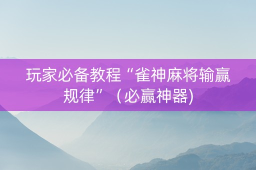 玩家必备教程“雀神麻将输赢规律”（必赢神器)