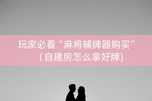 玩家必看“麻将辅牌器购买”（自建房怎么拿好牌)