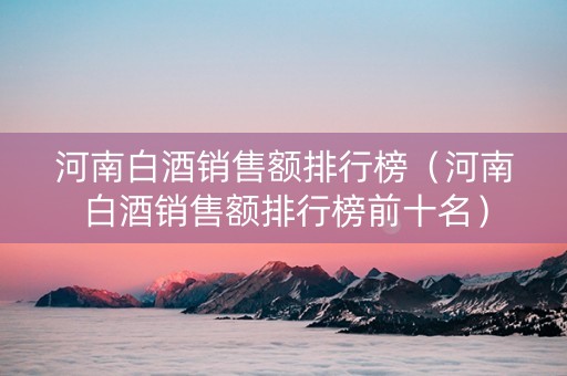 河南白酒销售额排行榜（河南白酒销售额排行榜前十名）