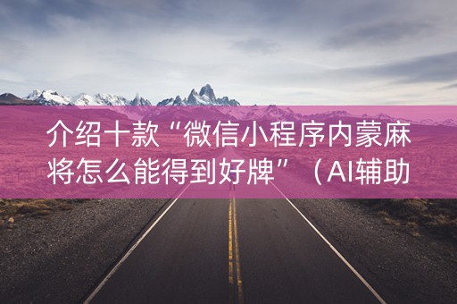 介绍十款“微信小程序内蒙麻将怎么能得到好牌”（AI辅助胡牌规则)