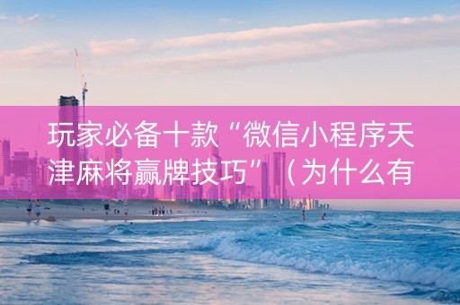 玩家必备十款“微信小程序天津麻将赢牌技巧”（为什么有人一直赢)
