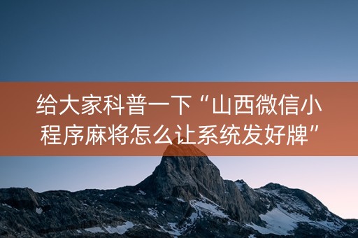 给大家科普一下“山西微信小程序麻将怎么让系统发好牌”（辅牌器插件购买)