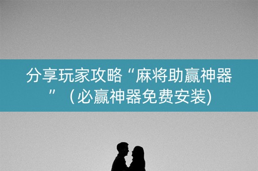 分享玩家攻略“麻将助赢神器”（必赢神器免费安装)