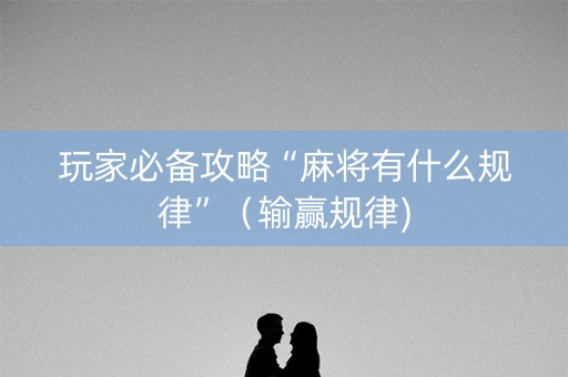 玩家必备攻略“麻将有什么规律”（输赢规律)