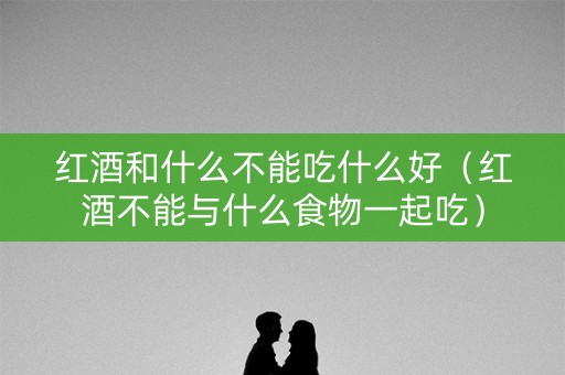 红酒和什么不能吃什么好（红酒不能与什么食物一起吃）