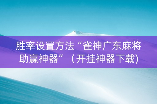 胜率设置方法“雀神广东麻将助赢神器”（开挂神器下载)
