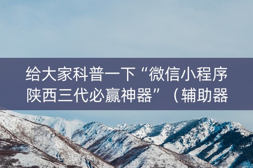 给大家科普一下“微信小程序陕西三代必赢神器”（辅助器下载)