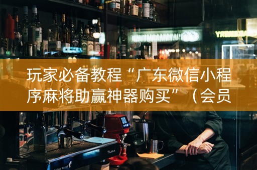 玩家必备教程“广东微信小程序麻将助赢神器购买”（会员会提高胜率吗)