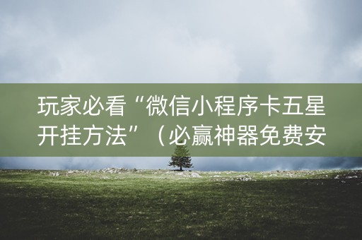 玩家必看“微信小程序卡五星开挂方法”（必赢神器免费安装)