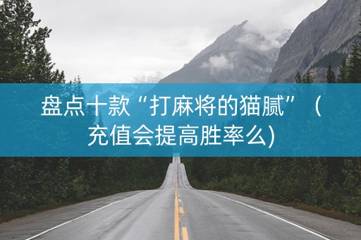 盘点十款“打麻将的猫腻”（充值会提高胜率么)