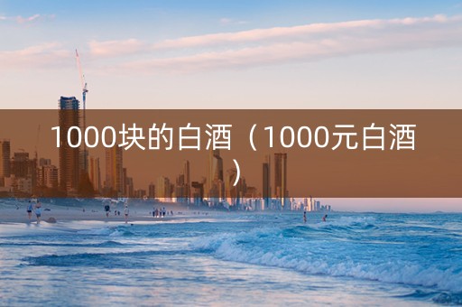 1000块的白酒（1000元白酒）
