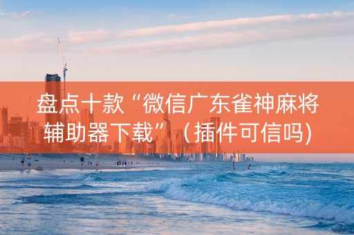 盘点十款“微信广东雀神麻将辅助器下载”（插件可信吗)