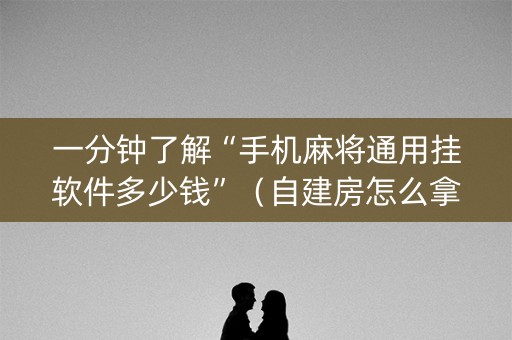 一分钟了解“手机麻将通用挂软件多少钱”（自建房怎么拿好牌)
