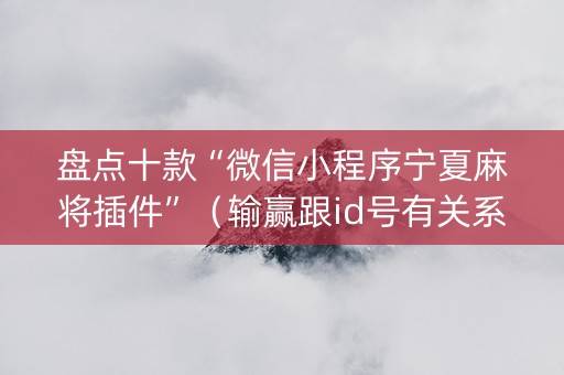 盘点十款“微信小程序宁夏麻将插件”（输赢跟id号有关系吗)