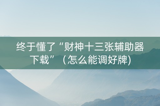 终于懂了“财神十三张辅助器下载”（怎么能调好牌)