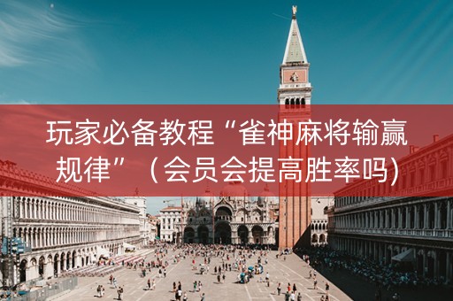 玩家必备教程“雀神麻将输赢规律”（会员会提高胜率吗)