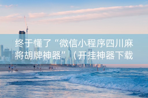 终于懂了“微信小程序四川麻将胡牌神器”（开挂神器下载)