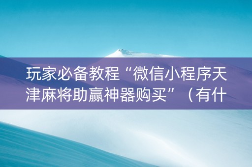 玩家必备教程“微信小程序天津麻将助赢神器购买”（有什么诀窍)