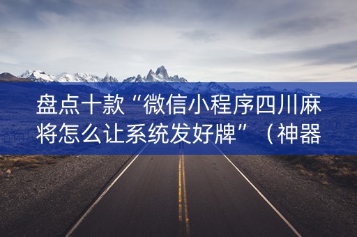 盘点十款“微信小程序四川麻将怎么让系统发好牌”（神器通用版)