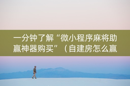 一分钟了解“微小程序麻将助赢神器购买”（自建房怎么赢)