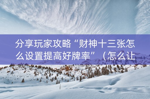 分享玩家攻略“财神十三张怎么设置提高好牌率”（怎么让系统给自己好牌)
