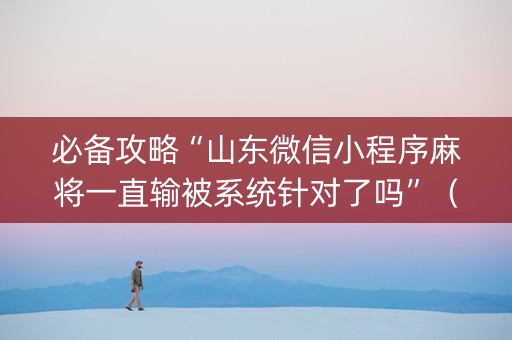 必备攻略“山东微信小程序麻将一直输被系统针对了吗”（专用神器下载)