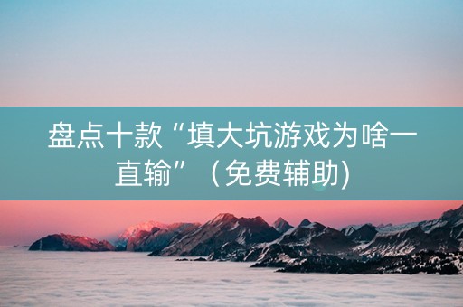 盘点十款“填大坑游戏为啥一直输”（免费辅助)