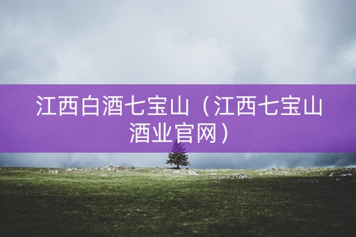 江西白酒七宝山（江西七宝山酒业官网）