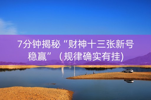 7分钟揭秘“财神十三张新号稳赢”（规律确实有挂)