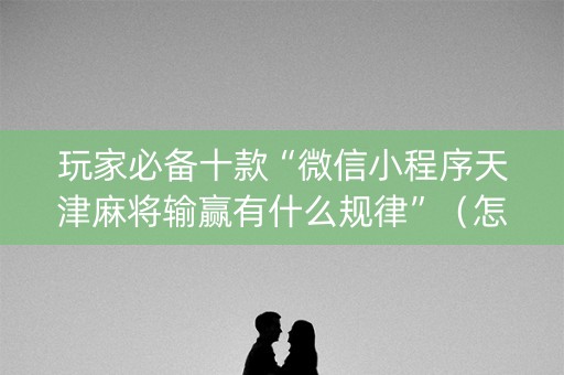玩家必备十款“微信小程序天津麻将输赢有什么规律”（怎么提高胜率)