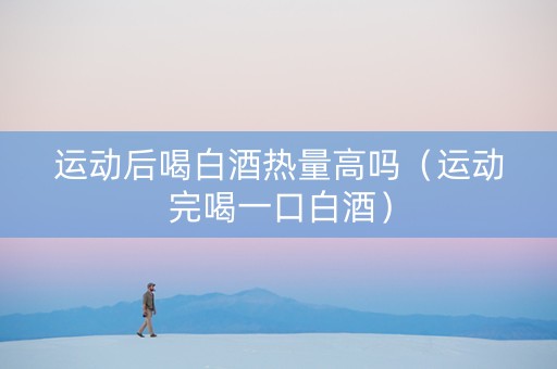 运动后喝白酒热量高吗（运动完喝一口白酒）