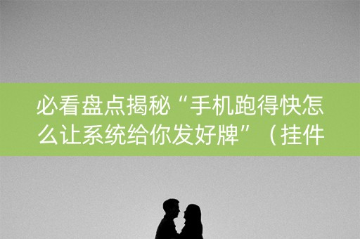 必看盘点揭秘“手机跑得快怎么让系统给你发好牌”（挂件神器)