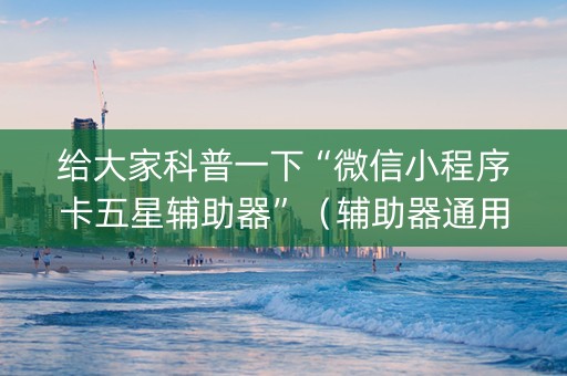 给大家科普一下“微信小程序卡五星辅助器”（辅助器通用版)