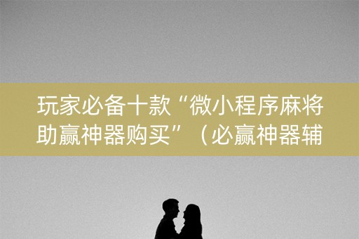 玩家必备十款“微小程序麻将助赢神器购买”（必赢神器辅助器)
