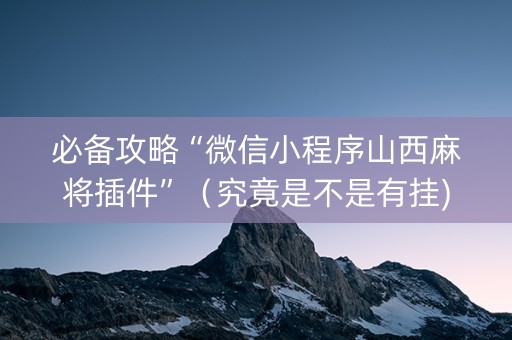 必备攻略“微信小程序山西麻将插件”（究竟是不是有挂)
