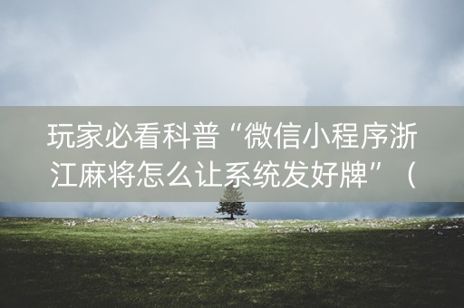 玩家必看科普“微信小程序浙江麻将怎么让系统发好牌”（有什么诀窍)