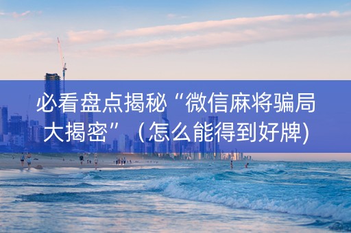 必看盘点揭秘“微信麻将骗局大揭密”（怎么能得到好牌)