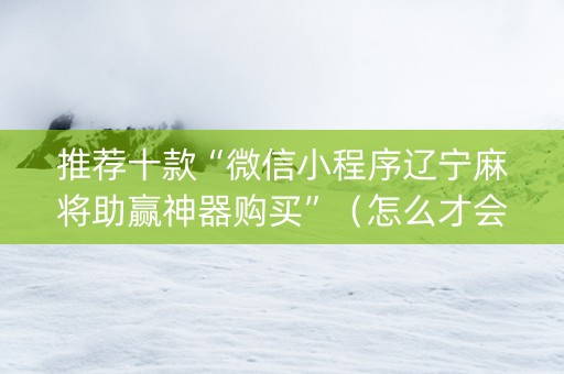 推荐十款“微信小程序辽宁麻将助赢神器购买”（怎么才会赢)